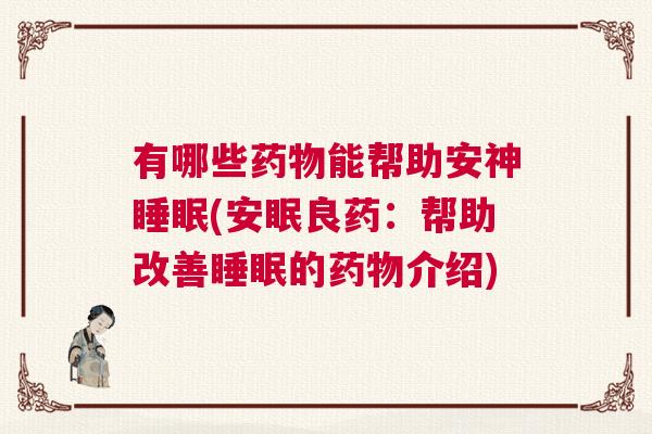 有哪些药物能帮助安神睡眠(安眠良药：帮助改善睡眠的药物介绍)