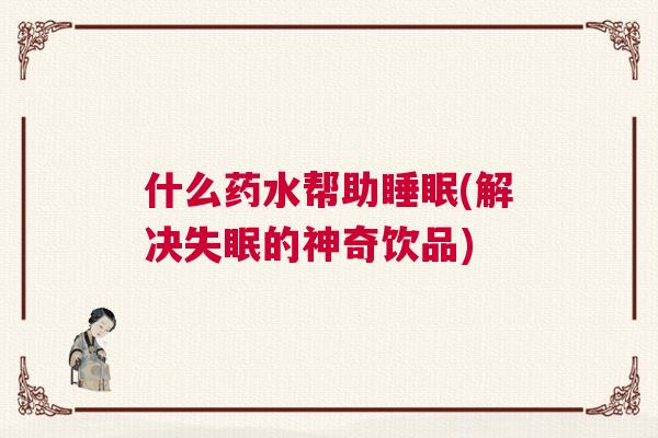 什么药水帮助睡眠(解决失眠的神奇饮品) 什么药水帮助睡眠(解决失眠的神奇饮品)