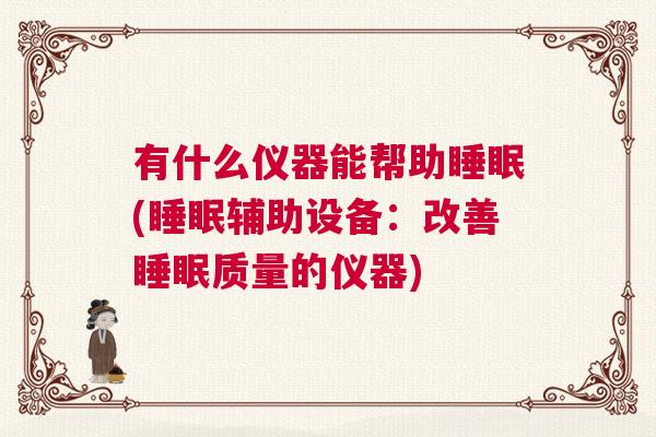 有什么仪器能帮助睡眠(睡眠辅助设备:改善睡眠质量的仪器) 有什么仪器能帮助睡眠(睡眠辅助设备:改善睡眠质量的仪器)