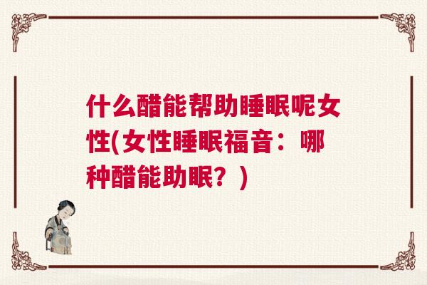 什么醋能帮助睡眠呢女性(女性睡眠福音:哪种醋能助眠?) 什么醋能帮助睡眠呢女性(女性睡眠福音:哪种醋能助眠?)