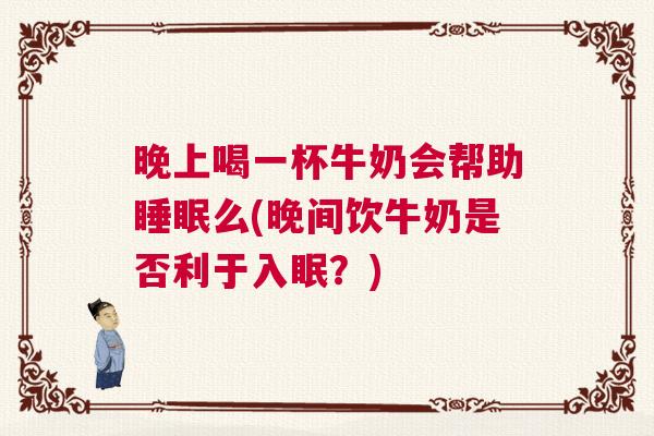 晚上喝一杯牛奶会帮助睡眠么(晚间饮牛奶是否利于入眠？)