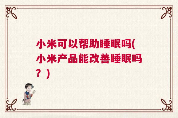 小米可以帮助睡眠吗(小米产品能改善睡眠吗？)