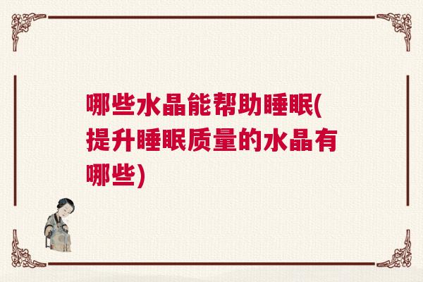 哪些水晶能帮助睡眠(提升睡眠质量的水晶有哪些)
