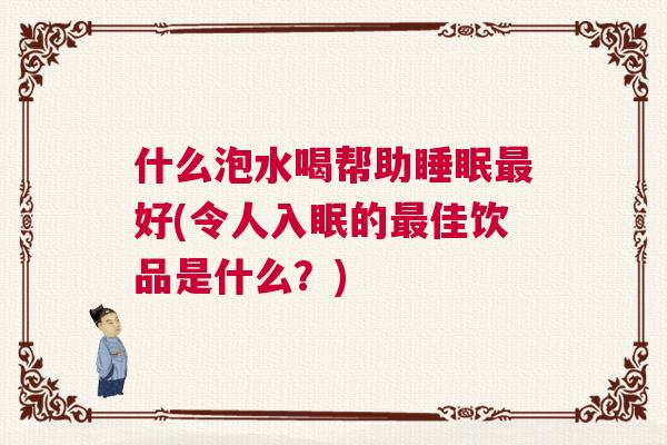 什么泡水喝帮助睡眠最好(令人入眠的最佳饮品是什么？)