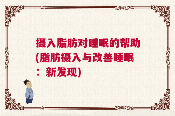 摄入脂肪对睡眠的帮助(脂肪摄入与改善睡眠：新发现)