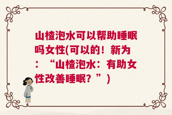 山楂泡水可以帮助睡眠吗女性(可以的！新为：“山楂泡水：有助女性改善睡眠？”)