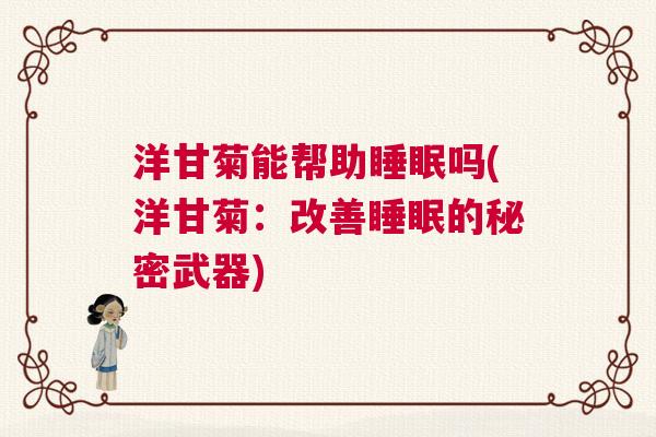 洋甘菊能帮助睡眠吗(洋甘菊:改善睡眠的秘密武器) 洋甘菊能帮助睡眠吗(洋甘菊:改善睡眠的秘密武器)