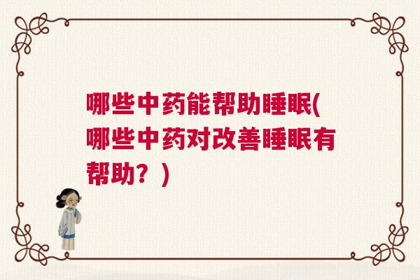 哪些中药能帮助睡眠(哪些中药对改善睡眠有帮助？)