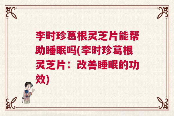 李时珍葛根灵芝片能帮助睡眠吗(李时珍葛根灵芝片:改善睡眠的功效) 李时珍葛根灵芝片能帮助睡眠吗(李时珍葛根灵芝片:改善睡眠的功效)