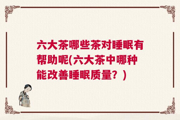 六大茶哪些茶对睡眠有帮助呢(六大茶中哪种能改善睡眠质量?) 六大茶哪些茶对睡眠有帮助呢(六大茶中哪种能改善睡眠质量?)