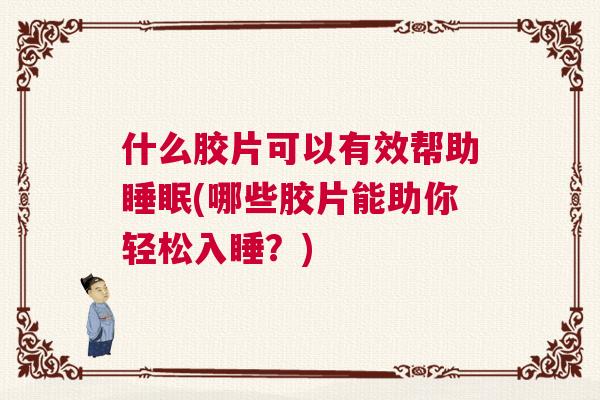 什么胶片可以有效帮助睡眠(哪些胶片能助你轻松入睡?) 什么胶片可以有效帮助睡眠(哪些胶片能助你轻松入睡?)