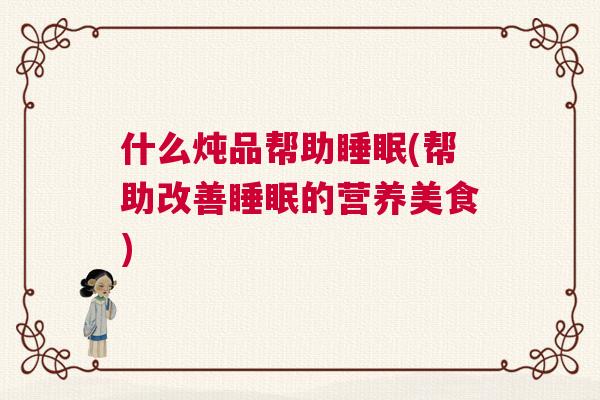 什么炖品帮助睡眠(帮助改善睡眠的营养美食)