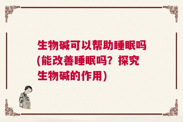 生物碱可以帮助睡眠吗(能改善睡眠吗？探究生物碱的作用)