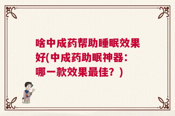 啥中成药帮助睡眠效果好(中成药助眠神器：哪一款效果最佳？)