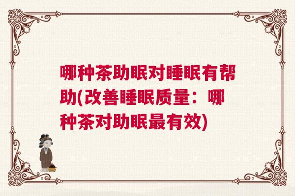 哪种茶助眠对睡眠有帮助(改善睡眠质量:哪种茶对助眠最有效) 哪种茶助眠对睡眠有帮助(改善睡眠质量:哪种茶对助眠最有效)