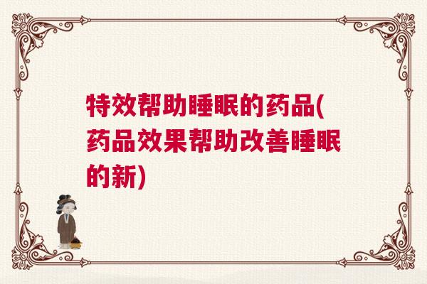 特效帮助睡眠的药品(药品效果帮助改善睡眠的新)