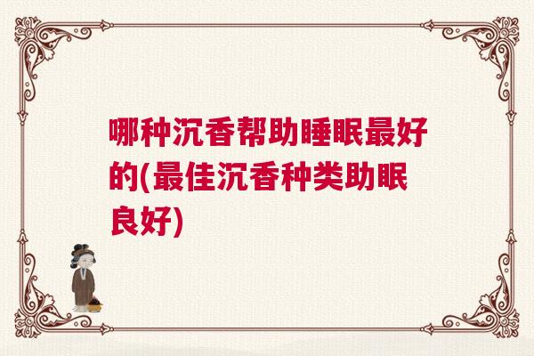 哪种沉香帮助睡眠最好的(最佳沉香种类助眠良好)