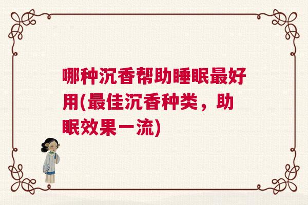 哪种沉香帮助睡眠最好用(最佳沉香种类,助眠效果一流) 哪种沉香帮助睡眠最好用(最佳沉香种类,助眠效果一流)