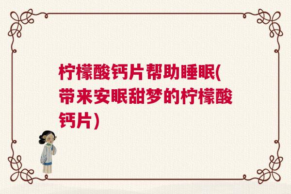 柠檬酸钙片帮助睡眠(带来安眠甜梦的柠檬酸钙片) 柠檬酸钙片帮助睡眠(带来安眠甜梦的柠檬酸钙片)