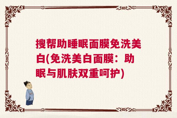 搜帮助睡眠面膜免洗美白(免洗美白面膜：助眠与肌肤双重呵护)