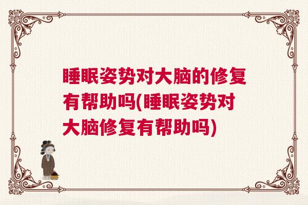 睡眠姿势对大脑的修复有帮助吗(睡眠姿势对大脑修复有帮助吗)