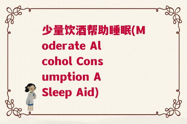 少量饮酒帮助睡眠(Moderate Alcohol Consumption A Sleep Aid) 少量饮酒帮助睡眠(Moderate Alcohol Consumption A Sleep Aid)