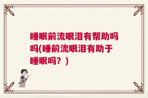 睡眠前流眼泪有帮助吗吗(睡前流眼泪有助于睡眠吗?) 睡眠前流眼泪有帮助吗吗(睡前流眼泪有助于睡眠吗?)