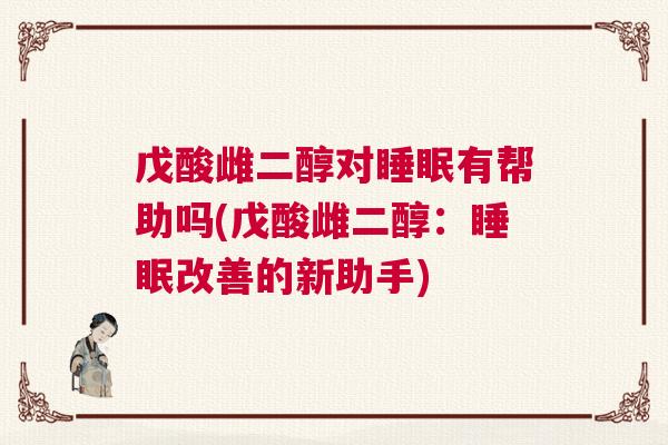 戊酸雌二醇对睡眠有帮助吗(戊酸雌二醇:睡眠改善的新助手) 戊酸雌二醇对睡眠有帮助吗(戊酸雌二醇:睡眠改善的新助手)