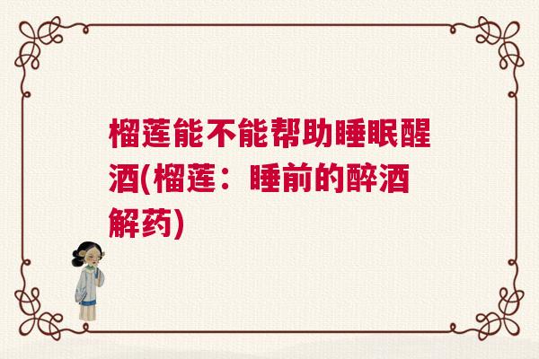 榴莲能不能帮助睡眠醒酒(榴莲:睡前的醉酒解药) 榴莲能不能帮助睡眠醒酒(榴莲:睡前的醉酒解药)