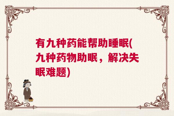 有九种药能帮助睡眠(九种药物助眠，解决失眠难题)