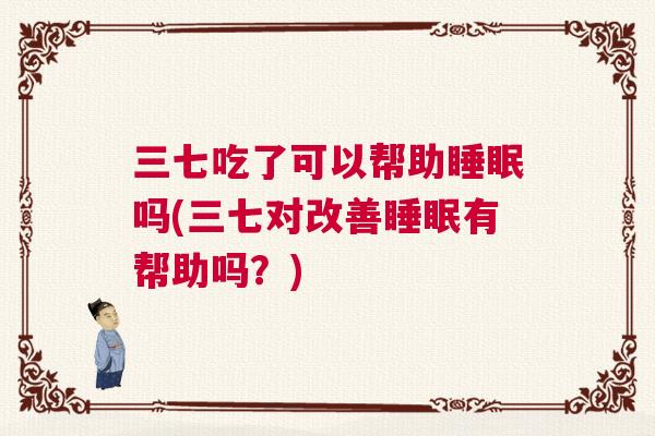 三七吃了可以帮助睡眠吗(三七对改善睡眠有帮助吗？)