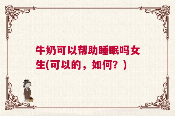 牛奶可以帮助睡眠吗女生(可以的，如何？)