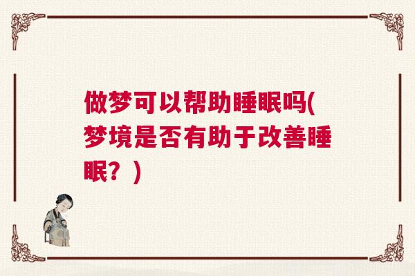 做梦可以帮助睡眠吗(梦境是否有助于改善睡眠?) 做梦可以帮助睡眠吗(梦境是否有助于改善睡眠?)