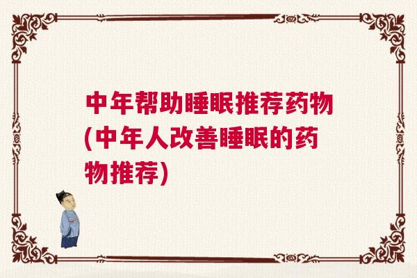中年帮助睡眠推荐药物(中年人改善睡眠的药物推荐) 中年帮助睡眠推荐药物(中年人改善睡眠的药物推荐)