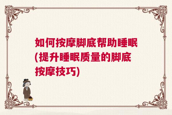 如何按摩脚底帮助睡眠(提升睡眠质量的脚底按摩技巧) 如何按摩脚底帮助睡眠(提升睡眠质量的脚底按摩技巧)