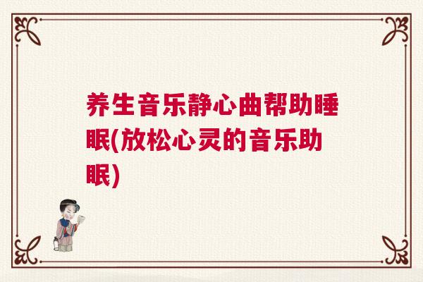 养生音乐静心曲帮助睡眠(放松心灵的音乐助眠) 养生音乐静心曲帮助睡眠(放松心灵的音乐助眠)