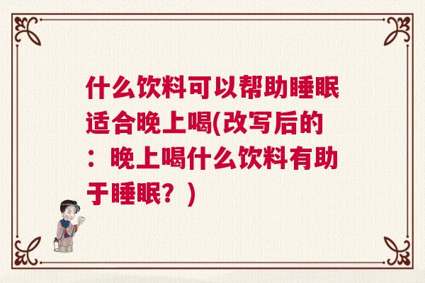 什么饮料可以帮助睡眠适合晚上喝(改写后的:晚上喝什么饮料有助于睡眠?) 什么饮料可以帮助睡眠适合晚上喝(改写后的:晚上喝什么饮料有助于睡眠?)
