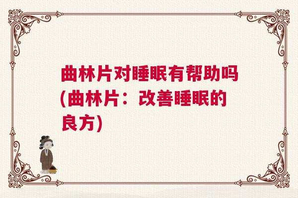 曲林片对睡眠有帮助吗(曲林片：改善睡眠的良方)