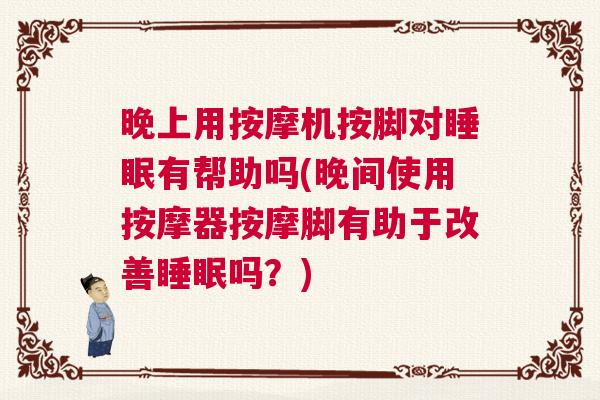 晚上用按摩机按脚对睡眠有帮助吗(晚间使用按摩器按摩脚有助于改善睡眠吗？)