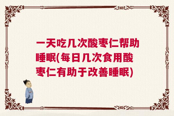 一天吃几次酸枣仁帮助睡眠(每日几次食用酸枣仁有助于改善睡眠)