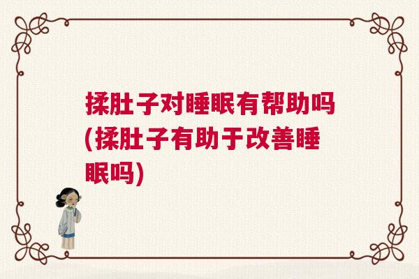 揉肚子对睡眠有帮助吗(揉肚子有助于改善睡眠吗) 揉肚子对睡眠有帮助吗(揉肚子有助于改善睡眠吗)