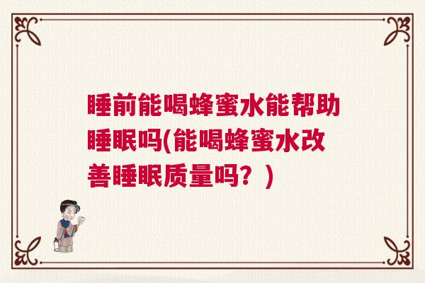 睡前能喝蜂蜜水能帮助睡眠吗(能喝蜂蜜水改善睡眠质量吗?) 睡前能喝蜂蜜水能帮助睡眠吗(能喝蜂蜜水改善睡眠质量吗?)