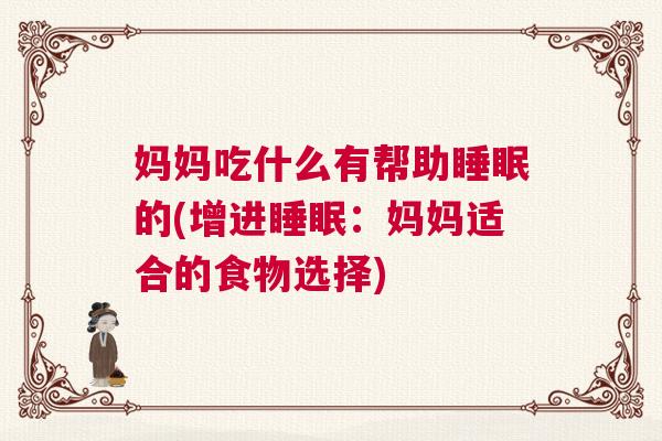 妈妈吃什么有帮助睡眠的(增进睡眠：妈妈适合的食物选择)