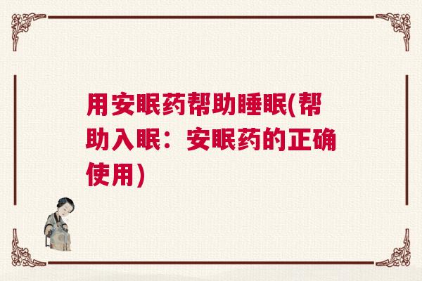 用安眠药帮助睡眠(帮助入眠:安眠药的正确使用) 用安眠药帮助睡眠(帮助入眠:安眠药的正确使用)
