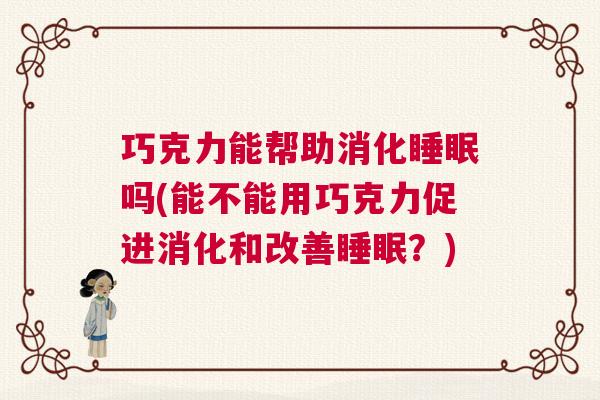 巧克力能帮助消化睡眠吗(能不能用巧克力促进消化和改善睡眠？)