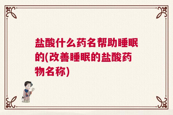 盐酸什么药名帮助睡眠的(改善睡眠的盐酸药物名称) 盐酸什么药名帮助睡眠的(改善睡眠的盐酸药物名称)