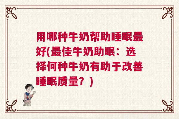 用哪种牛奶帮助睡眠最好(最佳牛奶助眠：选择何种牛奶有助于改善睡眠质量？)
