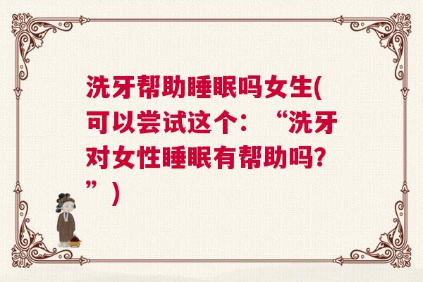 洗牙帮助睡眠吗女生(可以尝试这个:“洗牙对女性睡眠有帮助吗?”) 洗牙帮助睡眠吗女生(可以尝试这个:“洗牙对女性睡眠有帮助吗?”)