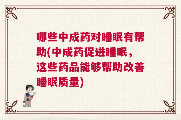 哪些中成药对睡眠有帮助(中成药促进睡眠，这些药品能够帮助改善睡眠质量)