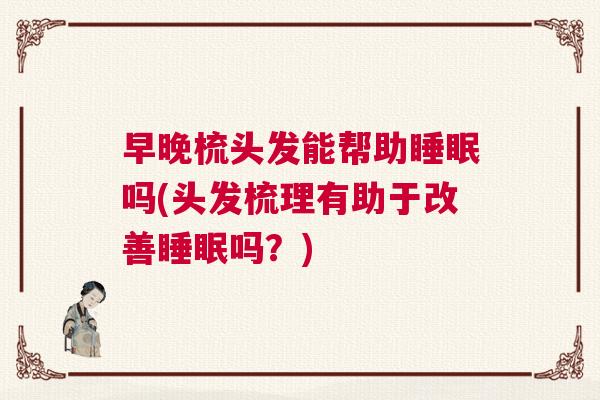 早晚梳头发能帮助睡眠吗(头发梳理有助于改善睡眠吗？)
